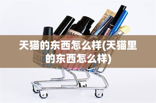 天猫的东西怎么样(天猫里的东西怎么样)