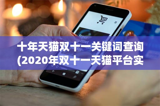 十年天猫双十一关键词查询(2020年双十一天猫平台实时成交额)