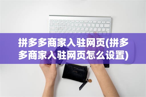 拼多多商家入驻网页(拼多多商家入驻网页怎么设置)