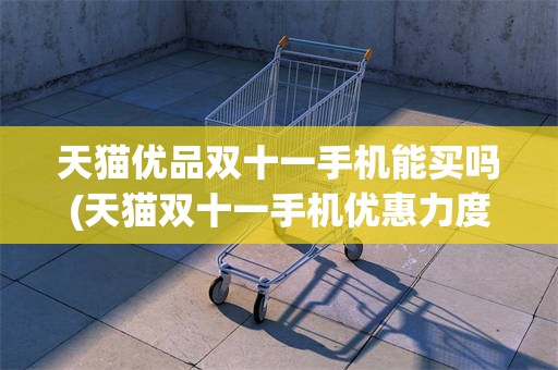 天猫优品双十一手机能买吗(天猫双十一手机优惠力度有多大)