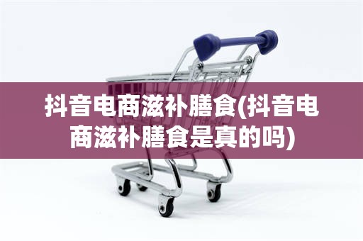 抖音电商滋补膳食(抖音电商滋补膳食是真的吗)
