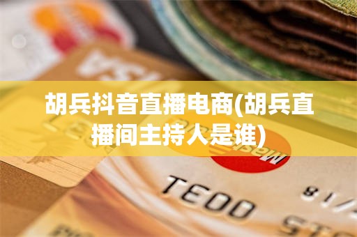 胡兵抖音直播电商(胡兵直播间主持人是谁)