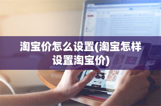淘宝价怎么设置(淘宝怎样设置淘宝价)
