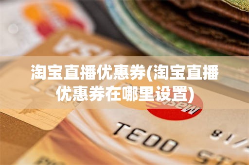 淘宝直播优惠券(淘宝直播优惠券在哪里设置)