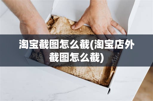 淘宝截图怎么截(淘宝店外截图怎么截)
