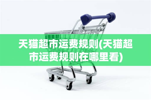 天猫超市运费规则(天猫超市运费规则在哪里看)