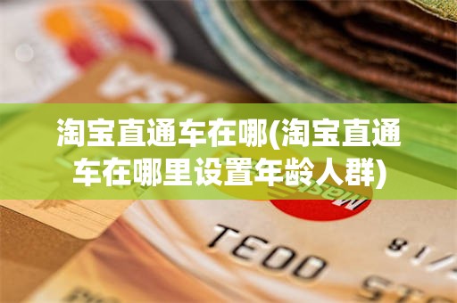 淘宝直通车在哪(淘宝直通车在哪里设置年龄人群)