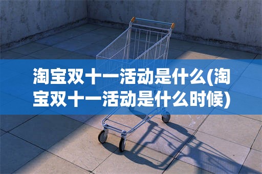 淘宝双十一活动是什么(淘宝双十一活动是什么时候)
