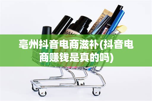 亳州抖音电商滋补(抖音电商赚钱是真的吗)