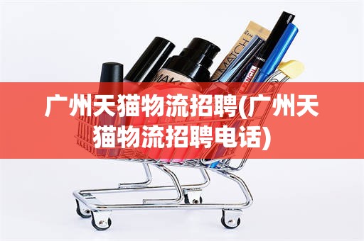 广州天猫物流招聘(广州天猫物流招聘电话)
