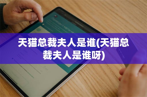 天猫总裁夫人是谁(天猫总裁夫人是谁呀)