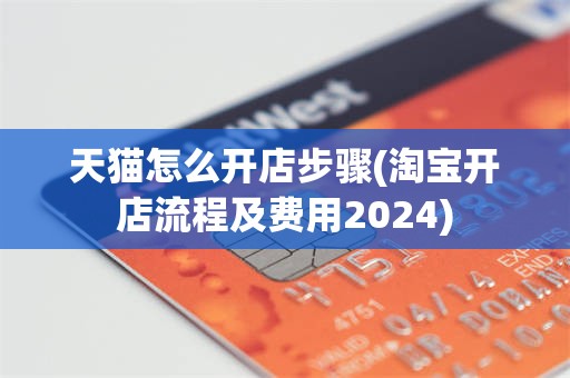 天猫怎么开店步骤(淘宝开店流程及费用2024)
