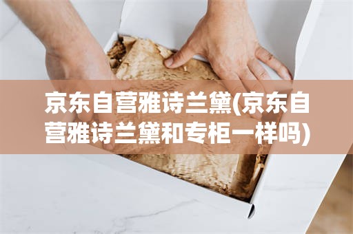 京东自营雅诗兰黛(京东自营雅诗兰黛和专柜一样吗)
