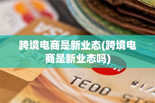 跨境电商是新业态(跨境电商是新业态吗)