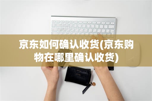 京东如何确认收货(京东购物在哪里确认收货)