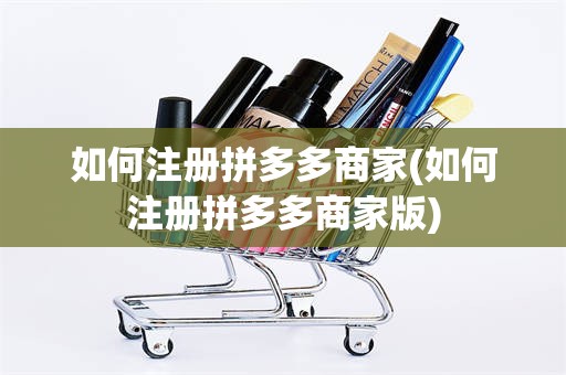 如何注册拼多多商家(如何注册拼多多商家版)