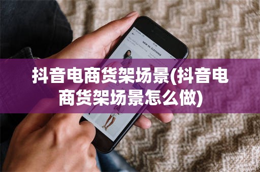 抖音电商货架场景(抖音电商货架场景怎么做)
