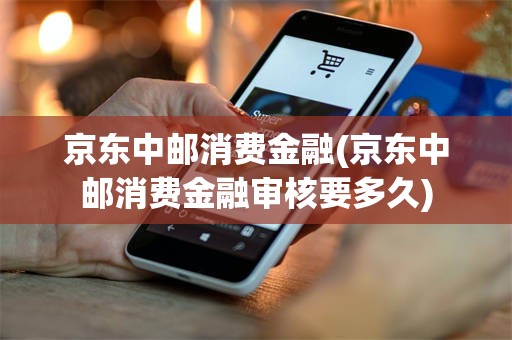 京东中邮消费金融(京东中邮消费金融审核要多久)