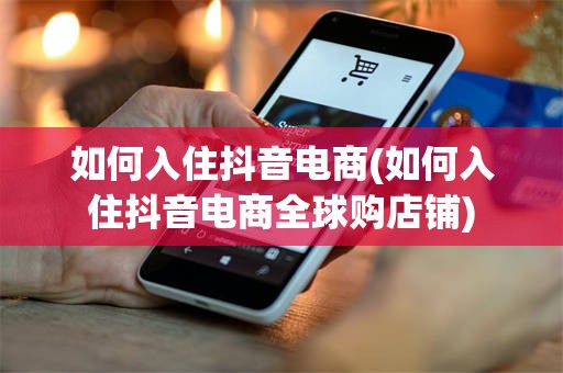 如何入住抖音电商(如何入住抖音电商全球购店铺)