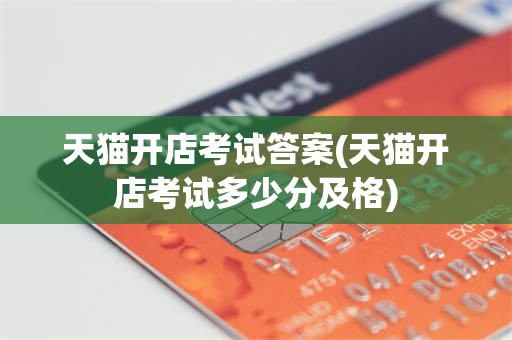 天猫开店考试答案(天猫开店考试多少分及格)