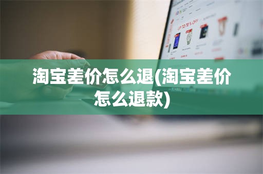 淘宝差价怎么退(淘宝差价怎么退款)