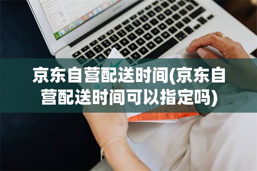 京东自营配送时间(京东自营配送时间可以指定吗)