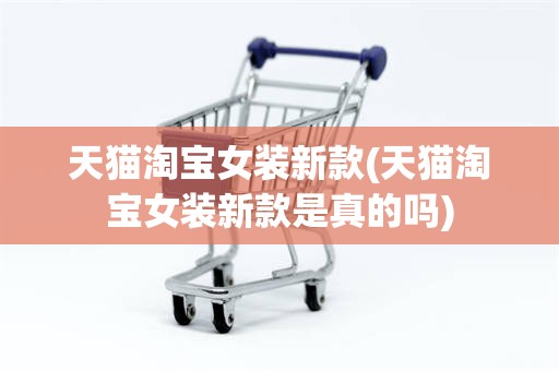 天猫淘宝女装新款(天猫淘宝女装新款是真的吗)