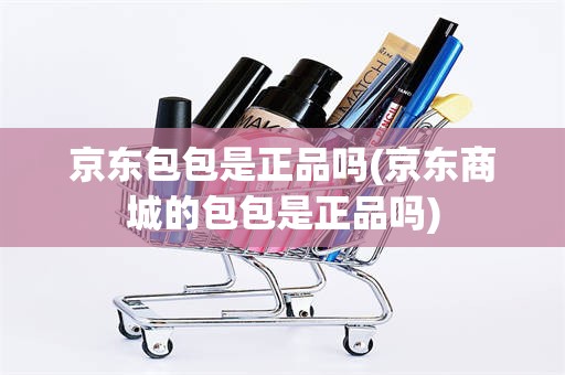 京东包包是正品吗(京东商城的包包是正品吗)