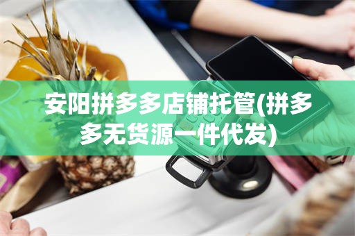 安阳拼多多店铺托管(拼多多无货源一件代发)