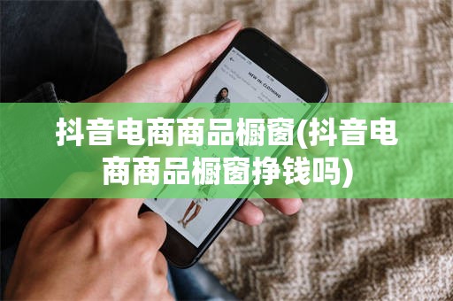 抖音电商商品橱窗(抖音电商商品橱窗挣钱吗)