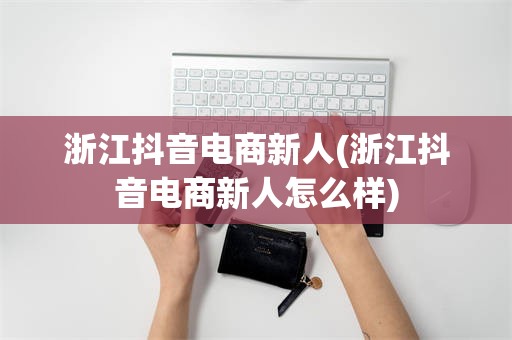 浙江抖音电商新人(浙江抖音电商新人怎么样)