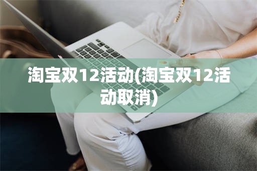 淘宝双12活动(淘宝双12活动取消)