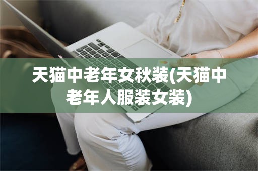 天猫中老年女秋装(天猫中老年人服装女装)
