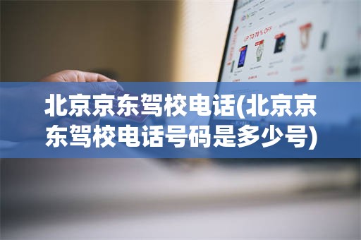 北京京东驾校电话(北京京东驾校电话号码是多少号)