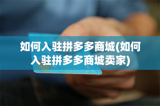 如何入驻拼多多商城(如何入驻拼多多商城卖家)