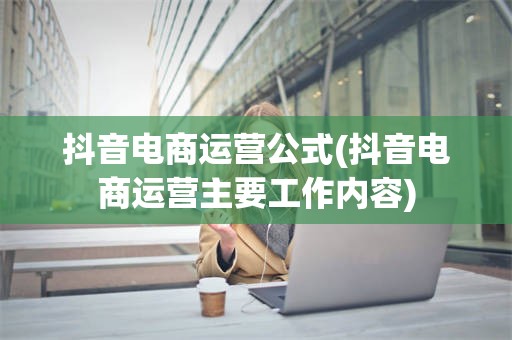 抖音电商运营公式(抖音电商运营主要工作内容)