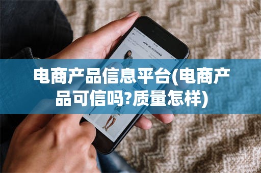 电商产品信息平台(电商产品可信吗?质量怎样)