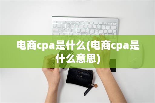 电商cpa是什么(电商cpa是什么意思)