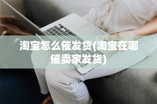 淘宝怎么催发货(淘宝在哪催卖家发货)