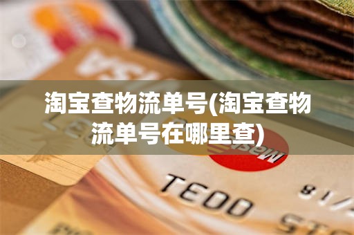 淘宝查物流单号(淘宝查物流单号在哪里查)