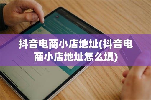 抖音电商小店地址(抖音电商小店地址怎么填)