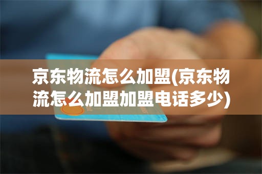 京东物流怎么加盟(京东物流怎么加盟加盟电话多少)