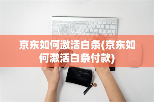 京东如何激活白条(京东如何激活白条付款)