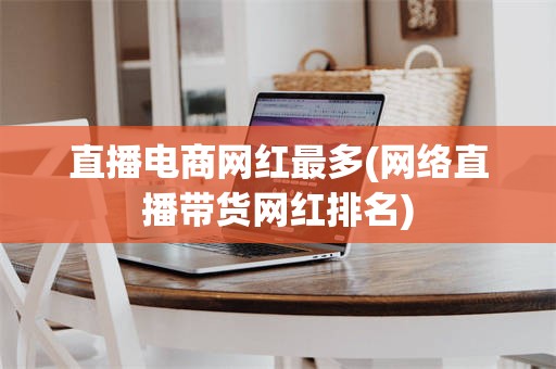 直播电商网红最多(网络直播带货网红排名)