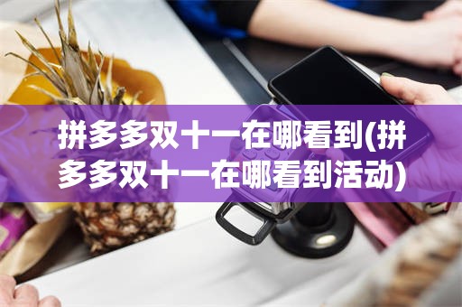 拼多多双十一在哪看到(拼多多双十一在哪看到活动)