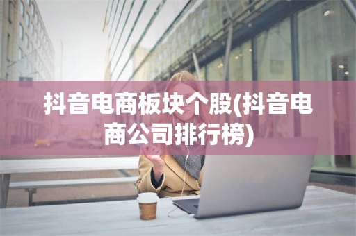 抖音电商板块个股(抖音电商公司排行榜)