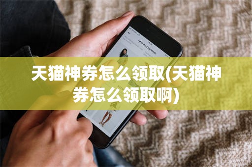 天猫神券怎么领取(天猫神券怎么领取啊)