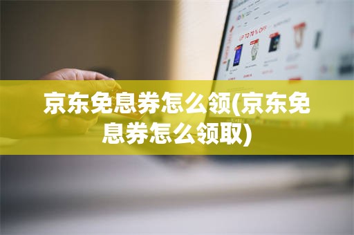 京东免息券怎么领(京东免息券怎么领取)