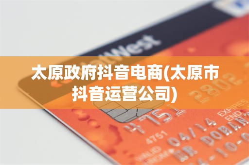 太原政府抖音电商(太原市抖音运营公司)