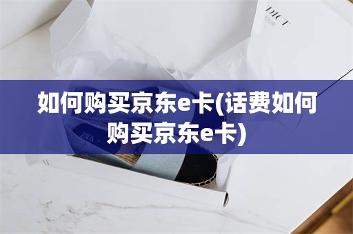 如何购买京东e卡(话费如何购买京东e卡)